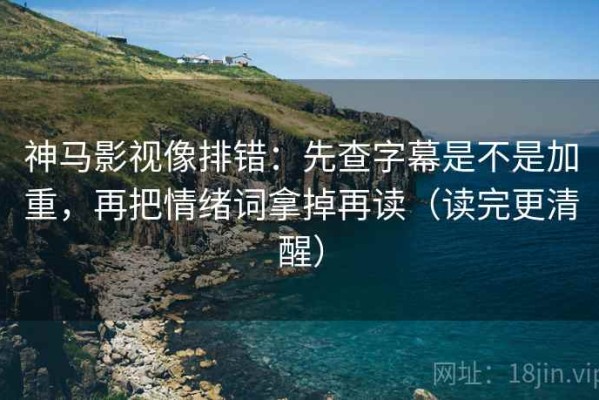 神马影视像排错：先查字幕是不是加重，再把情绪词拿掉再读（读完更清醒）