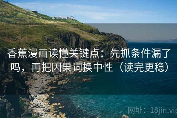香蕉漫画读懂关键点：先抓条件漏了吗，再把因果词换中性（读完更稳）