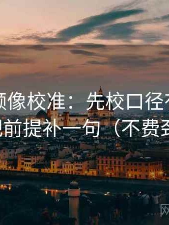 西瓜视频像校准：先校口径有没有交代，再把前提补一句（不费劲但管用）