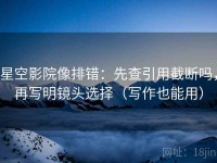 星空影院像排错：先查引用截断吗，再写明镜头选择（写作也能用）