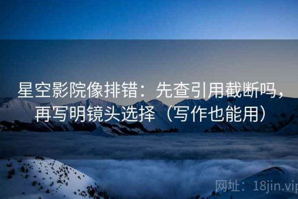 星空影院像排错：先查引用截断吗，再写明镜头选择（写作也能用）