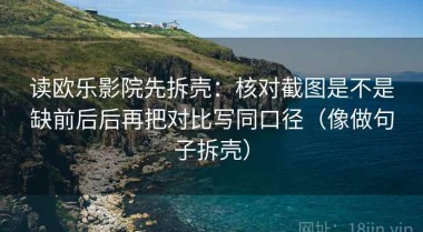 读欧乐影院先拆壳：核对截图是不是缺前后后再把对比写同口径（像做句子拆壳）