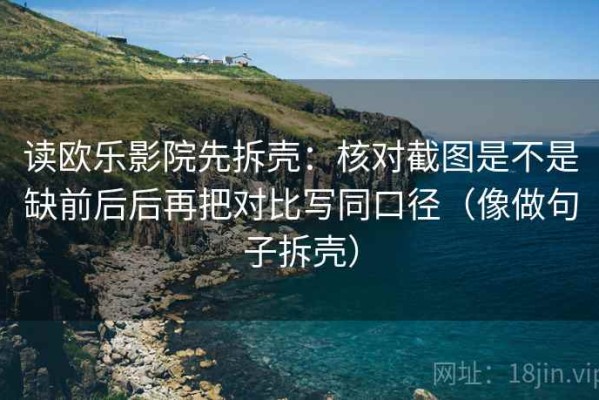 读欧乐影院先拆壳：核对截图是不是缺前后后再把对比写同口径（像做句子拆壳）