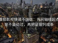 番茄影视快读不快信：先问轴线起点是不是动过，再把证据列成条