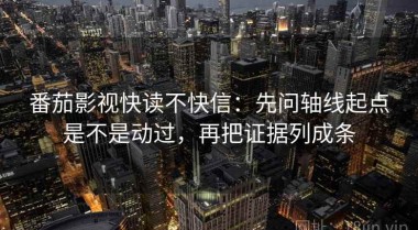 番茄影视快读不快信：先问轴线起点是不是动过，再把证据列成条