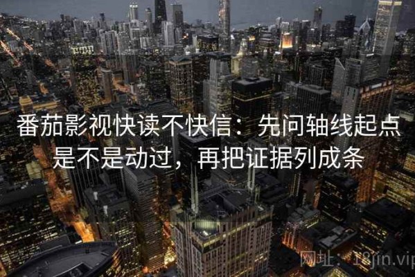 番茄影视快读不快信：先问轴线起点是不是动过，再把证据列成条