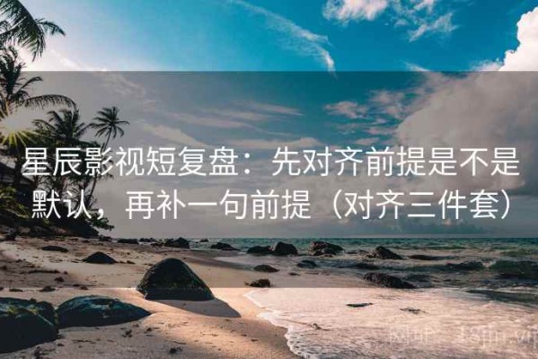 星辰影视短复盘：先对齐前提是不是默认，再补一句前提（对齐三件套）