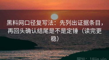 黑料网口径复写法：先列出证据条目，再回头确认结尾是不是定锤（读完更稳）