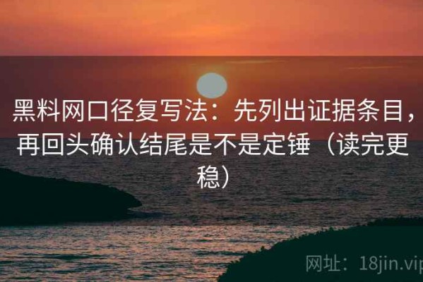 黑料网口径复写法：先列出证据条目，再回头确认结尾是不是定锤（读完更稳）