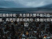 觅圈像排错：先查镜头是不是只给一面，再把导语拆成两句（像做对照笔记）