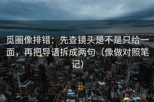 觅圈像排错：先查镜头是不是只给一面，再把导语拆成两句（像做对照笔记）