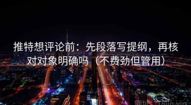 推特想评论前：先段落写提纲，再核对对象明确吗（不费劲但管用）