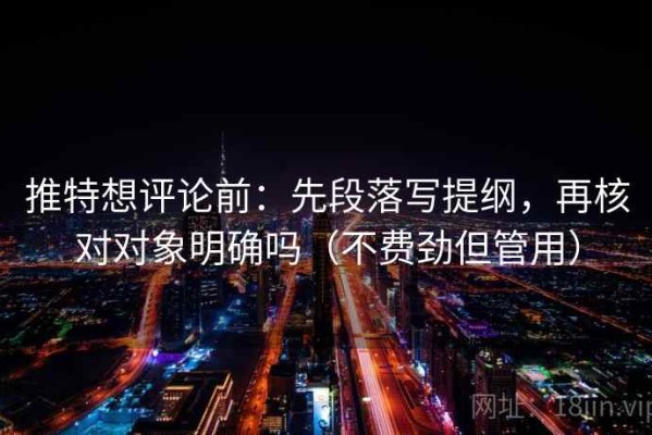 推特想评论前：先段落写提纲，再核对对象明确吗（不费劲但管用）