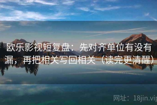 欧乐影视短复盘：先对齐单位有没有漏，再把相关写回相关（读完更清醒）