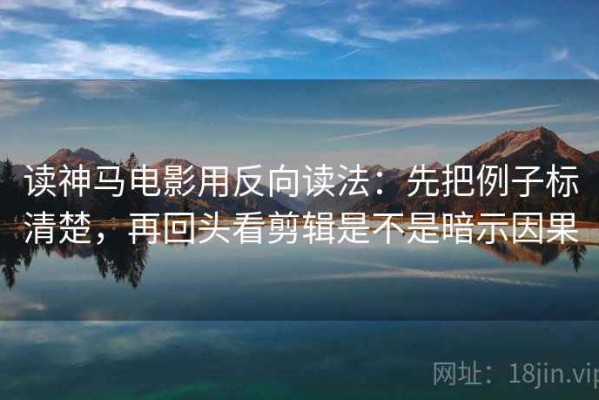 读神马电影用反向读法：先把例子标清楚，再回头看剪辑是不是暗示因果
