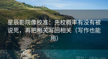 星辰影院像校准：先校概率有没有被说死，再把相关写回相关（写作也能用）