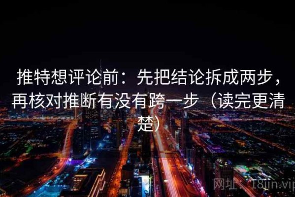 推特想评论前：先把结论拆成两步，再核对推断有没有跨一步（读完更清楚）