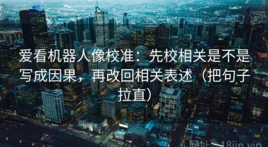 爱看机器人像校准：先校相关是不是写成因果，再改回相关表述（把句子拉直）