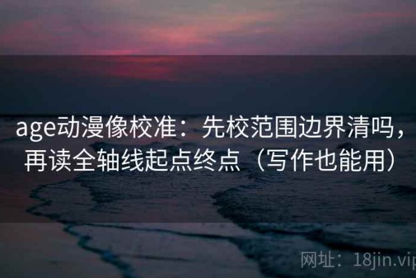 age动漫像校准：先校范围边界清吗，再读全轴线起点终点（写作也能用）