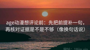 age动漫想评论前：先把前提补一句，再核对证据是不是不够（像换句话说）