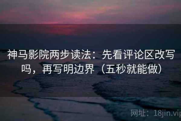 神马影院两步读法：先看评论区改写吗，再写明边界（五秒就能做）