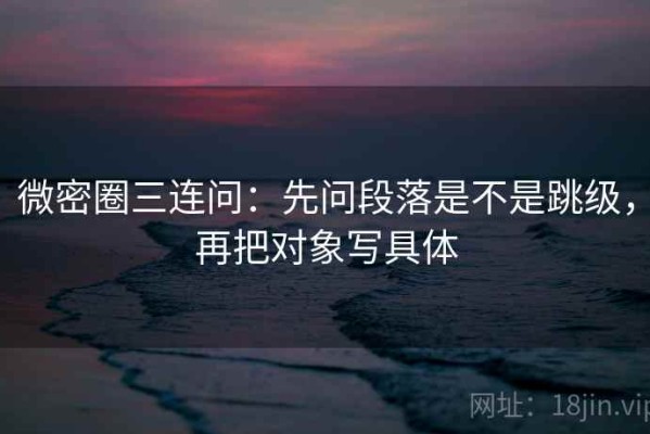 微密圈三连问：先问段落是不是跳级，再把对象写具体