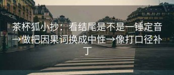 茶杯狐小抄：看结尾是不是一锤定音→做把因果词换成中性→像打口径补丁