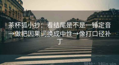 茶杯狐小抄：看结尾是不是一锤定音→做把因果词换成中性→像打口径补丁