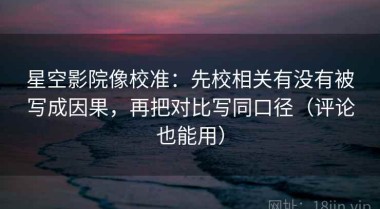 星空影院像校准：先校相关有没有被写成因果，再把对比写同口径（评论也能用）