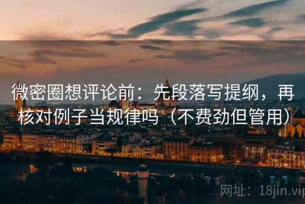 微密圈想评论前：先段落写提纲，再核对例子当规律吗（不费劲但管用）