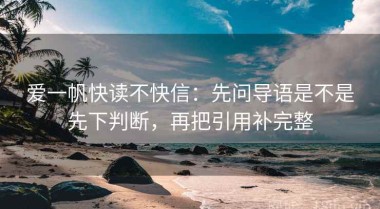 爱一帆快读不快信：先问导语是不是先下判断，再把引用补完整