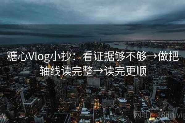 糖心Vlog小抄：看证据够不够→做把轴线读完整→读完更顺