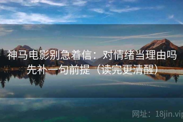 神马电影别急着信：对情绪当理由吗先补一句前提（读完更清醒）