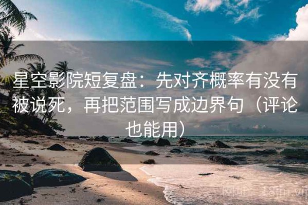 星空影院短复盘：先对齐概率有没有被说死，再把范围写成边界句（评论也能用）