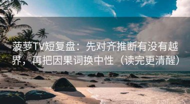 菠萝TV短复盘：先对齐推断有没有越界，再把因果词换中性（读完更清醒）