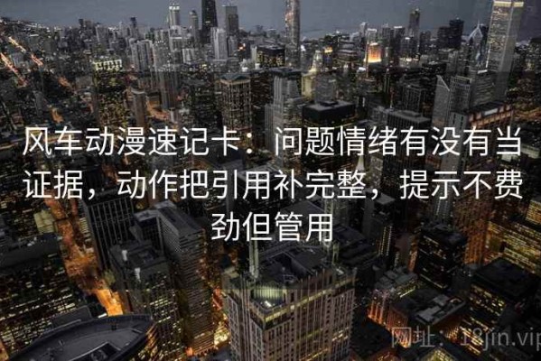 风车动漫速记卡：问题情绪有没有当证据，动作把引用补完整，提示不费劲但管用