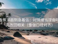 香蕉漫画别急着信：对情绪当理由吗先改回相关（像做口径对齐）