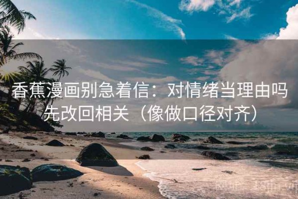 香蕉漫画别急着信：对情绪当理由吗先改回相关（像做口径对齐）