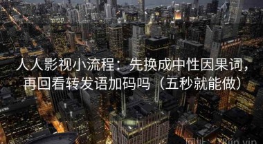 人人影视小流程：先换成中性因果词，再回看转发语加码吗（五秒就能做）