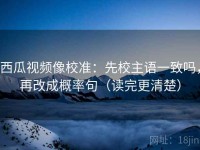 西瓜视频像校准：先校主语一致吗，再改成概率句（读完更清楚）