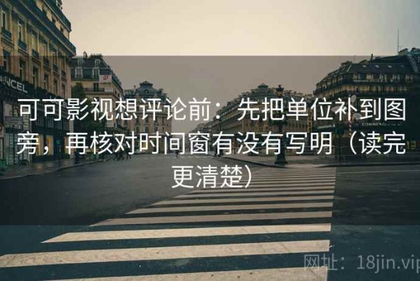 可可影视想评论前：先把单位补到图旁，再核对时间窗有没有写明（读完更清楚）