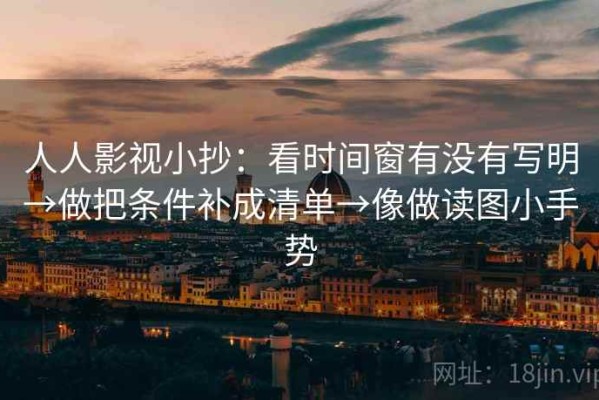 人人影视小抄：看时间窗有没有写明→做把条件补成清单→像做读图小手势