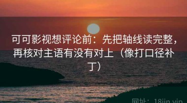 可可影视想评论前：先把轴线读完整，再核对主语有没有对上（像打口径补丁）