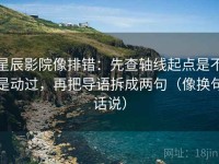 星辰影院像排错：先查轴线起点是不是动过，再把导语拆成两句（像换句话说）