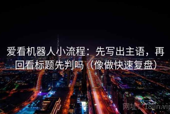 爱看机器人小流程：先写出主语，再回看标题先判吗（像做快速复盘）