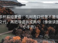 茶杯狐短复盘：先对齐口径是不是没交代，再把导语拆成两句（像做读图小手势）