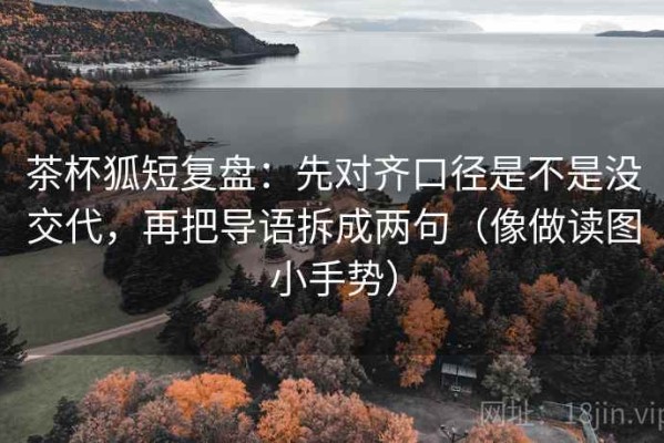 茶杯狐短复盘：先对齐口径是不是没交代，再把导语拆成两句（像做读图小手势）