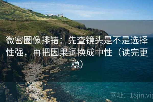 微密圈像排错：先查镜头是不是选择性强，再把因果词换成中性（读完更稳）