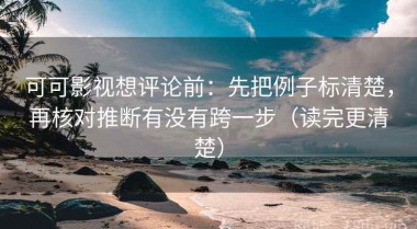可可影视想评论前：先把例子标清楚，再核对推断有没有跨一步（读完更清楚）