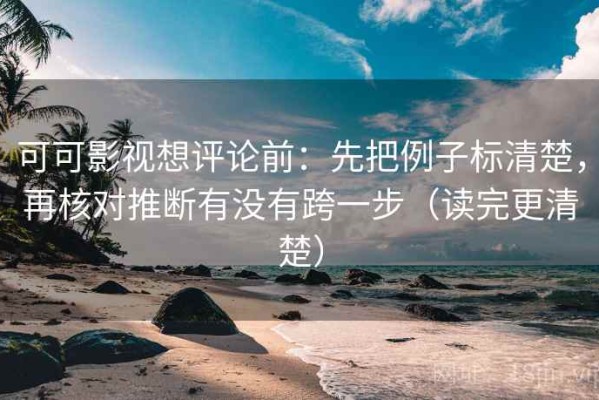 可可影视想评论前：先把例子标清楚，再核对推断有没有跨一步（读完更清楚）